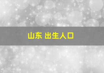 山东 出生人口